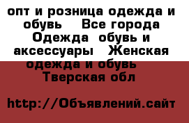  опт и розница одежда и обувь  - Все города Одежда, обувь и аксессуары » Женская одежда и обувь   . Тверская обл.